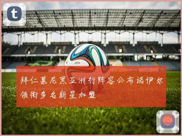 拜仁慕尼黑亚洲行阵容公布诺伊尔领衔多名新星加盟