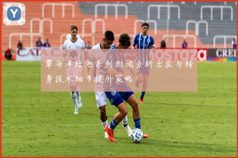 覃海洋短池系列测试分析出发与转身技术细节提升策略