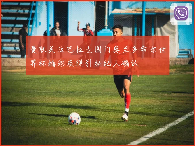 曼联关注巴拉圭国门奥兰多希尔世界杯精彩表现引经纪人确认
